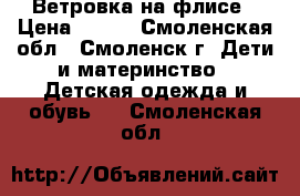 Ветровка на флисе › Цена ­ 300 - Смоленская обл., Смоленск г. Дети и материнство » Детская одежда и обувь   . Смоленская обл.